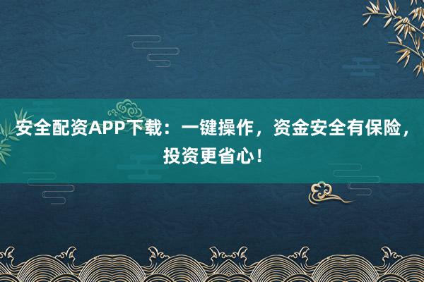 安全配资APP下载：一键操作，资金安全有保险，投资更省心！