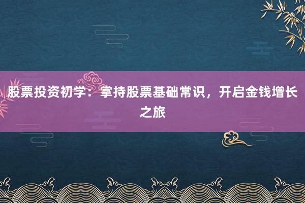 股票投资初学：掌持股票基础常识，开启金钱增长之旅