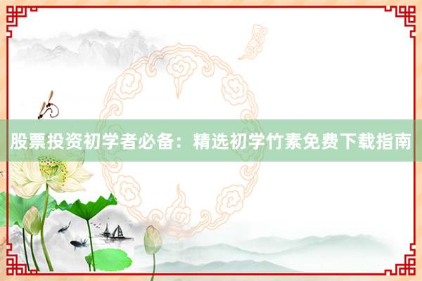 股票投资初学者必备:精选初学竹素免费下载指南