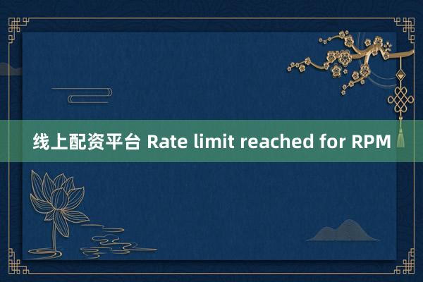 线上配资平台 Rate limit reached for RPM