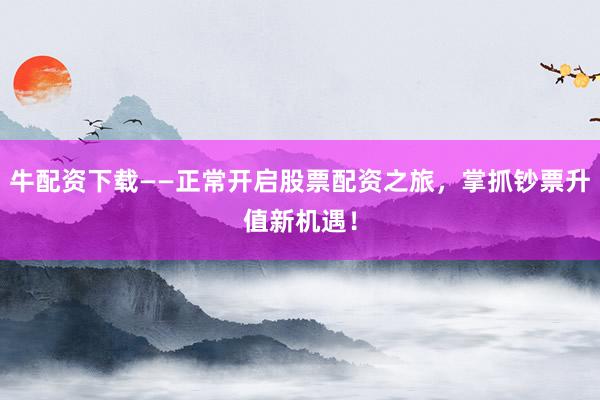 牛配资下载——正常开启股票配资之旅,掌抓钞票升值新机遇!