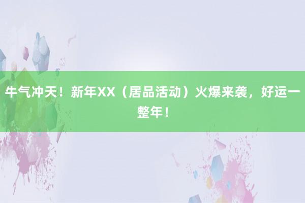 牛气冲天！新年XX（居品活动）火爆来袭，好运一整年！