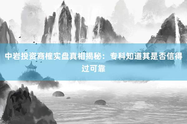 中岩投资商榷实盘真相揭秘:专科知道其是否信得过可靠