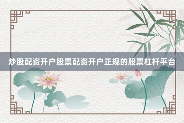 炒股配资开户股票配资开户正规的股票杠杆平台