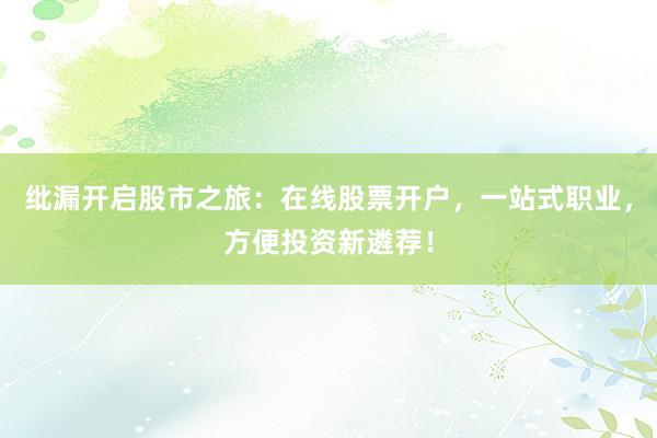 纰漏开启股市之旅:在线股票开户,一站式职业,方便投资新遴荐!