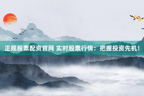 正规股票配资官网 实时股票行情：把握投资先机！