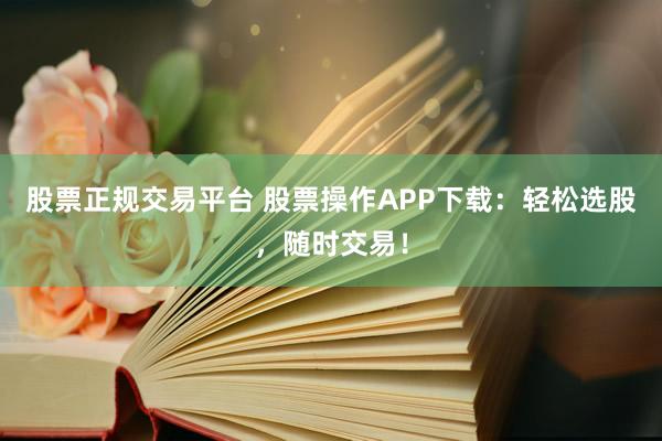 股票正规交易平台 股票操作APP下载：轻松选股，随时交易！