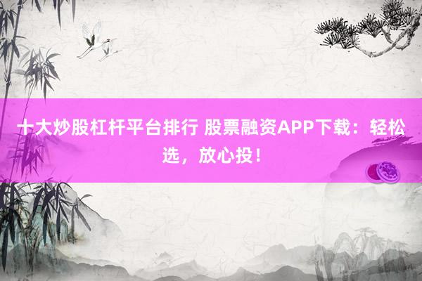 十大炒股杠杆平台排行 股票融资APP下载：轻松选，放心投！