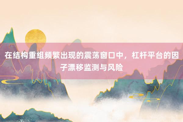 在结构重组频繁出现的震荡窗口中，杠杆平台的因子漂移监测与风险