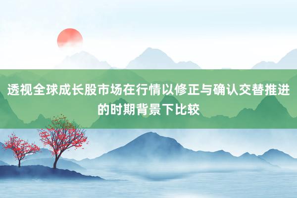 透视全球成长股市场在行情以修正与确认交替推进的时期背景下比较