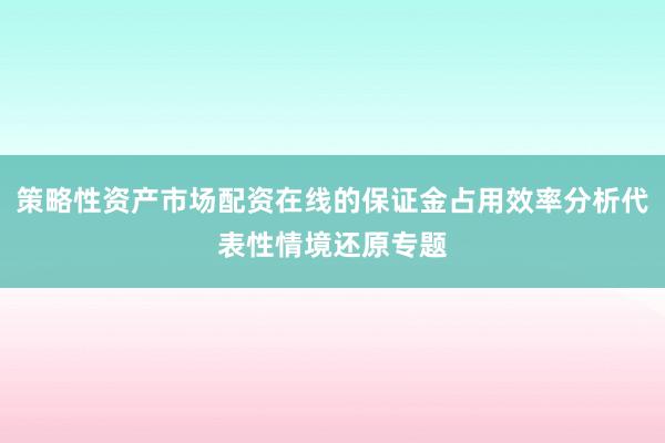 策略性资产市场配资在线的保证金占用效率分析代表性情境还原专题