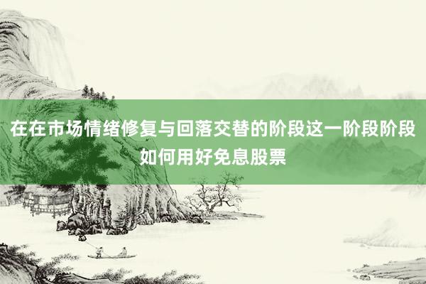 在在市场情绪修复与回落交替的阶段这一阶段阶段如何用好免息股票