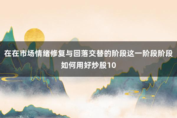 在在市场情绪修复与回落交替的阶段这一阶段阶段如何用好炒股10