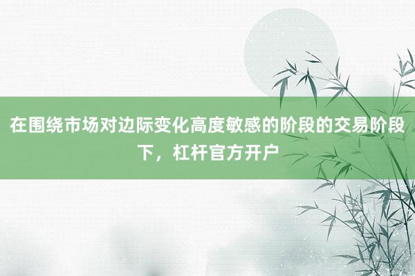 在围绕市场对边际变化高度敏感的阶段的交易阶段下，杠杆官方开户