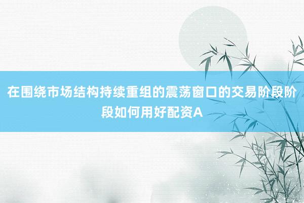 在围绕市场结构持续重组的震荡窗口的交易阶段阶段如何用好配资A
