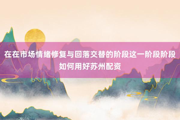 在在市场情绪修复与回落交替的阶段这一阶段阶段如何用好苏州配资