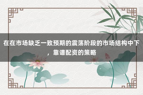 在在市场缺乏一致预期的震荡阶段的市场结构中下,靠谱配资的策略