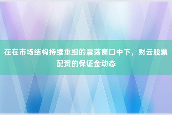在在市场结构持续重组的震荡窗口中下，财云股票配资的保证金动态
