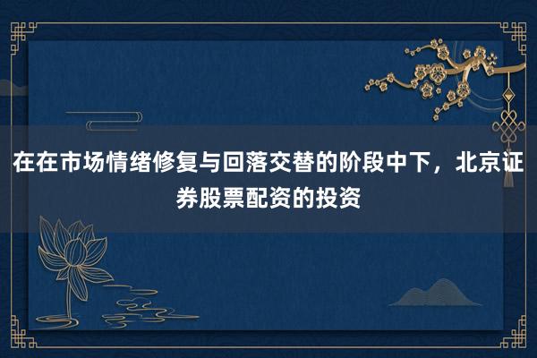 在在市场情绪修复与回落交替的阶段中下,北京证券股票配资的投资