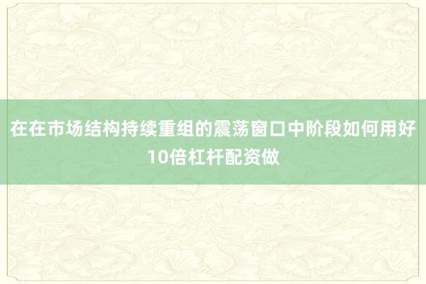 在在市场结构持续重组的震荡窗口中阶段如何用好10倍杠杆配资做