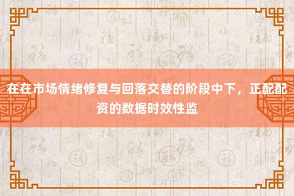 在在市场情绪修复与回落交替的阶段中下，正配配资的数据时效性监