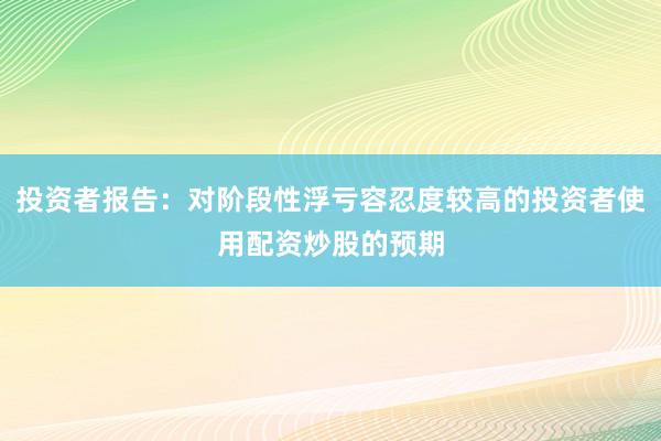 投资者报告:对阶段性浮亏容忍度较高的投资者使用配资炒股的预期
