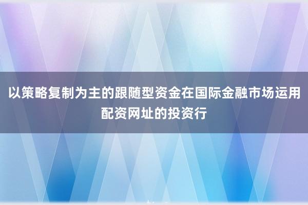 以策略复制为主的跟随型资金在国际金融市场运用配资网址的投资行