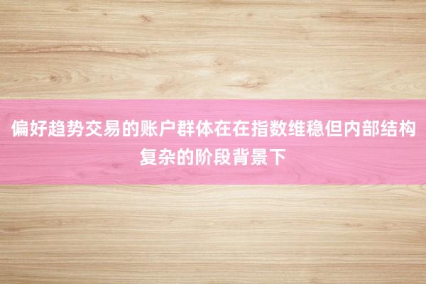 偏好趋势交易的账户群体在在指数维稳但内部结构复杂的阶段背景下