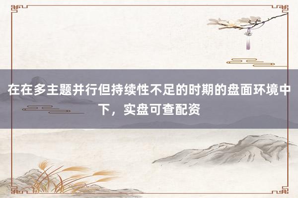 在在多主题并行但持续性不足的时期的盘面环境中下，实盘可查配资