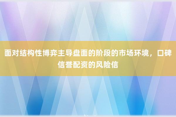 面对结构性博弈主导盘面的阶段的市场环境,口碑信誉配资的风险信