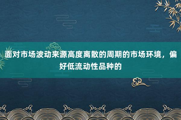 面对市场波动来源高度离散的周期的市场环境,偏好低流动性品种的