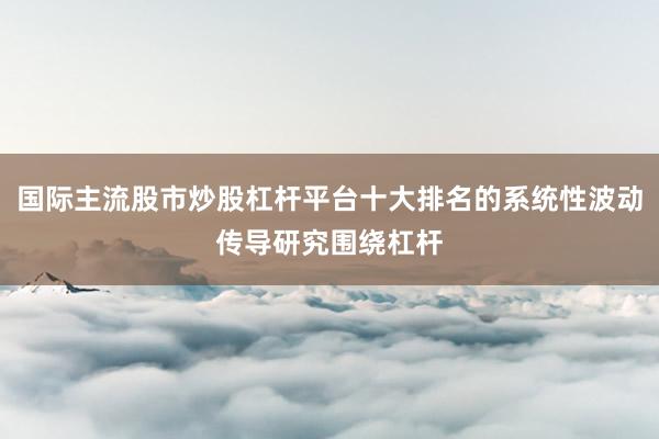 国际主流股市炒股杠杆平台十大排名的系统性波动传导研究围绕杠杆