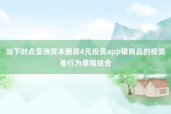当下时点亚洲资本圈层4元投资app银商品的投资者行为建模结合
