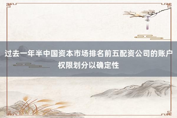 过去一年半中国资本市场排名前五配资公司的账户权限划分以确定性