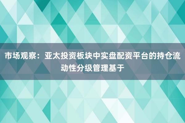市场观察：亚太投资板块中实盘配资平台的持仓流动性分级管理基于