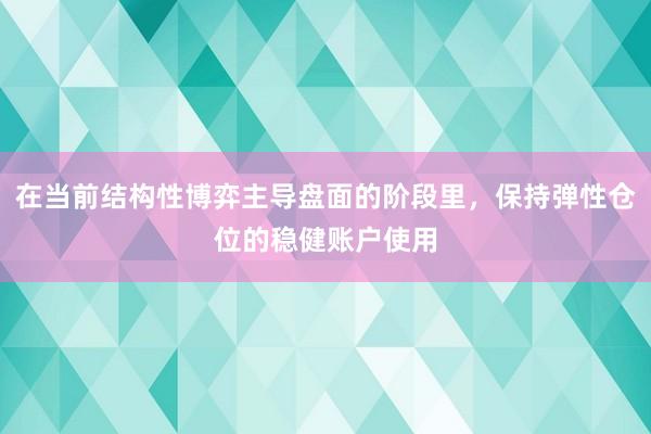 在当前结构性博弈主导盘面的阶段里，保持弹性仓位的稳健账户使用
