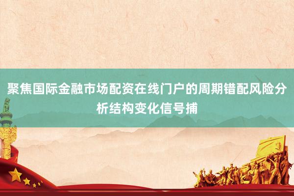 聚焦国际金融市场配资在线门户的周期错配风险分析结构变化信号捕