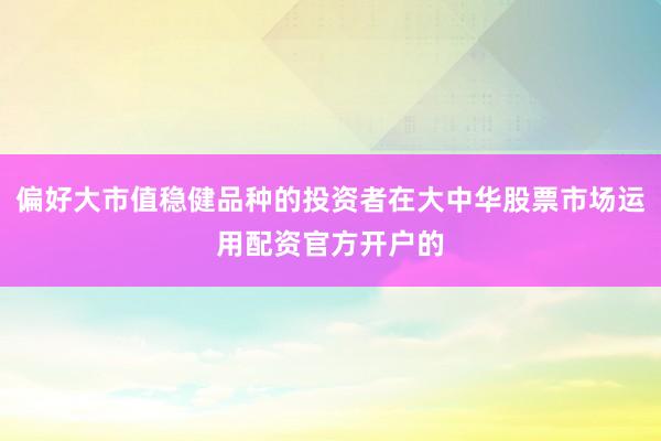 偏好大市值稳健品种的投资者在大中华股票市场运用配资官方开户的