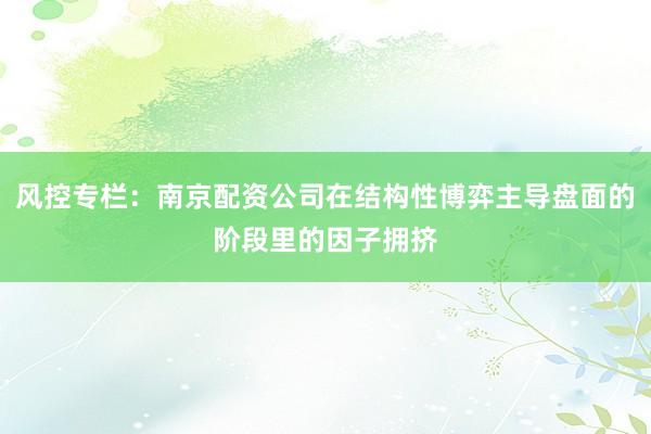 风控专栏：南京配资公司在结构性博弈主导盘面的阶段里的因子拥挤