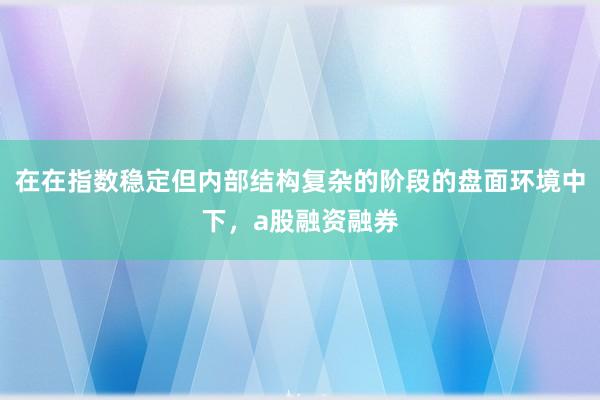 在在指数稳定但内部结构复杂的阶段的盘面环境中下，a股融资融券