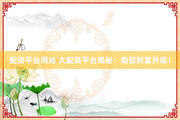 配资平台网站 大配资平台揭秘:助您财富升级!