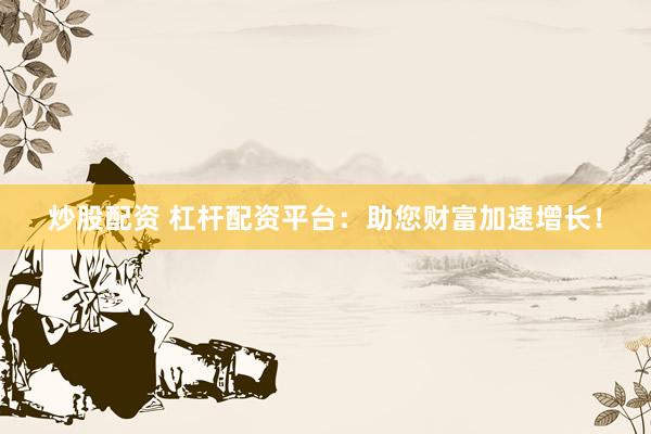 炒股配资 杠杆配资平台:助您财富加速增长!