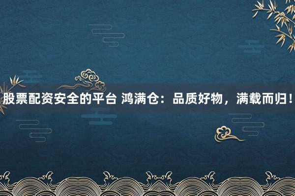 股票配资安全的平台 鸿满仓:品质好物,满载而归!