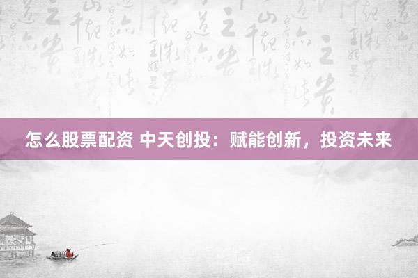 怎么股票配资 中天创投:赋能创新,投资未来