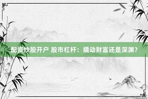 配资炒股开户 股市杠杆:撬动财富还是深渊?