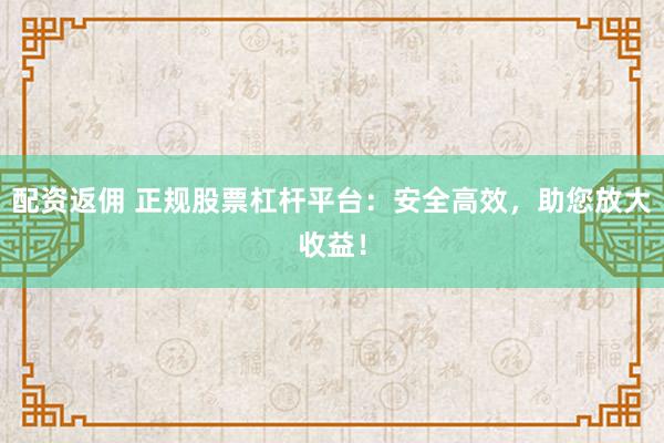 配资返佣 正规股票杠杆平台:安全高效,助您放大收益!