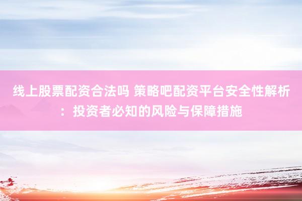 线上股票配资合法吗 策略吧配资平台安全性解析:投资者必知的风险与保障措施