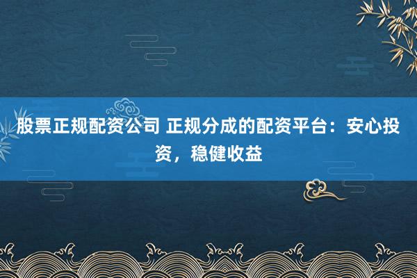 股票正规配资公司 正规分成的配资平台:安心投资,稳健收益