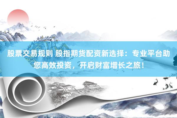 股票交易规则 股指期货配资新选择:专业平台助您高效投资,开启财富增长之旅!