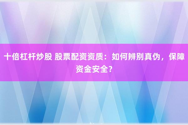 十倍杠杆炒股 股票配资资质:如何辨别真伪,保障资金安全?